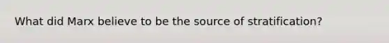 What did Marx believe to be the source of stratification?