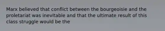 Marx believed that conflict between the bourgeoisie and the proletariat was inevitable and that the ultimate result of this class struggle would be the