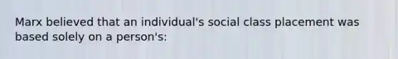 Marx believed that an individual's social class placement was based solely on a person's: