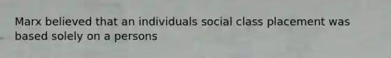 Marx believed that an individuals social class placement was based solely on a persons