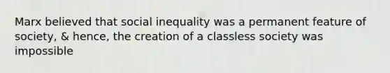 Marx believed that social inequality was a permanent feature of society, & hence, the creation of a classless society was impossible