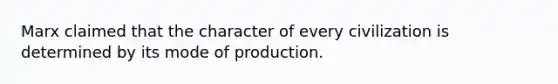 Marx claimed that the character of every civilization is determined by its mode of production.