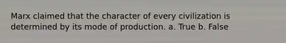 Marx claimed that the character of every civilization is determined by its mode of production. a. True b. False