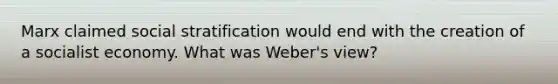 Marx claimed social stratification would end with the creation of a socialist economy. What was Weber's view?