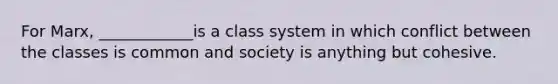 For Marx, ____________is a class system in which conflict between the classes is common and society is anything but cohesive.