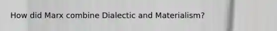 How did Marx combine Dialectic and Materialism?