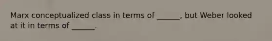 Marx conceptualized class in terms of ______, but Weber looked at it in terms of ______.