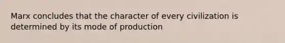 Marx concludes that the character of every civilization is determined by its mode of production