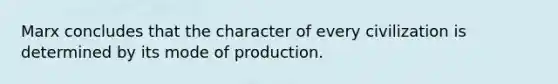 Marx concludes that the character of every civilization is determined by its mode of production.