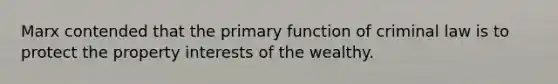 Marx contended that the primary function of criminal law is to protect the property interests of the wealthy.