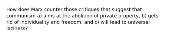 How does Marx counter those critiques that suggest that communism a) aims at the abolition of private property, b) gets rid of individuality and freedom, and c) will lead to universal laziness?