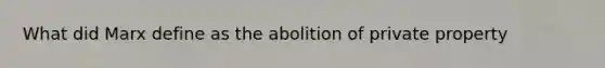 What did Marx define as the abolition of private property