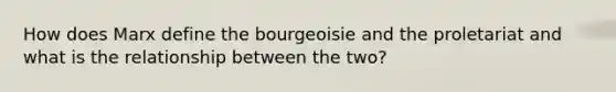 How does Marx define the bourgeoisie and the proletariat and what is the relationship between the two?