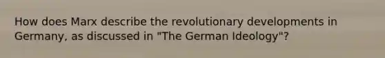 How does Marx describe the revolutionary developments in Germany, as discussed in "The German Ideology"?