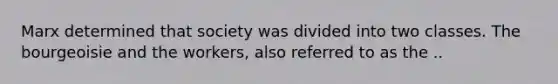 Marx determined that society was divided into two classes. The bourgeoisie and the workers, also referred to as the ..