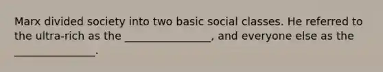 Marx divided society into two basic social classes. He referred to the ultra-rich as the ________________, and everyone else as the _______________.