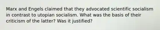 Marx and Engels claimed that they advocated scientific socialism in contrast to utopian socialism. What was the basis of their criticism of the latter? Was it justified?