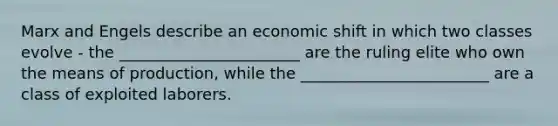 Marx and Engels describe an economic shift in which two classes evolve - the _______________________ are the ruling elite who own the means of production, while the ________________________ are a class of exploited laborers.