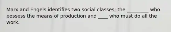 Marx and Engels identifies two social classes; the _________ who possess the means of production and ____ who must do all the work.