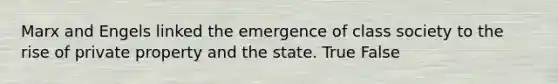 Marx and Engels linked the emergence of class society to the rise of private property and the state. True False