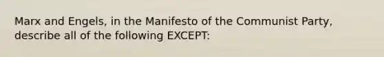 Marx and Engels, in the Manifesto of the Communist Party, describe all of the following EXCEPT: