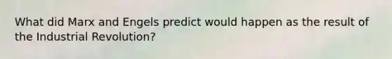 What did Marx and Engels predict would happen as the result of the Industrial Revolution?