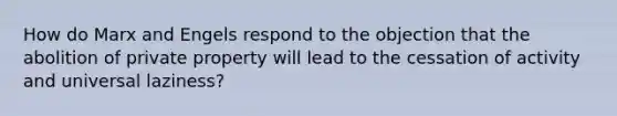 How do Marx and Engels respond to the objection that the abolition of private property will lead to the cessation of activity and universal laziness?