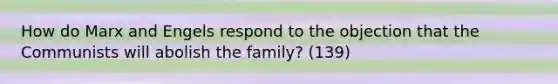 How do Marx and Engels respond to the objection that the Communists will abolish the family? (139)