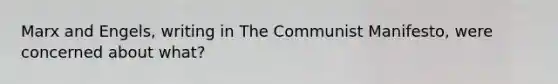 Marx and Engels, writing in The Communist Manifesto, were concerned about what?