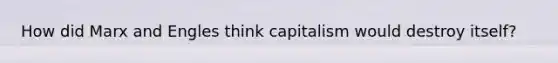 How did Marx and Engles think capitalism would destroy itself?