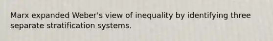 Marx expanded Weber's view of inequality by identifying three separate stratification systems.