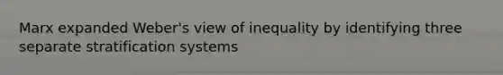 Marx expanded Weber's view of inequality by identifying three separate stratification systems