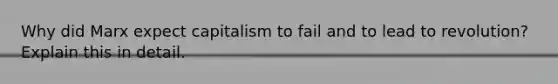 Why did Marx expect capitalism to fail and to lead to revolution? Explain this in detail.