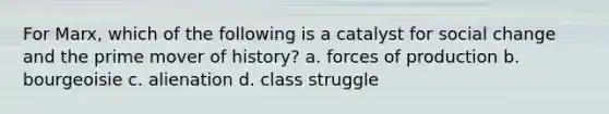 For Marx, which of the following is a catalyst for social change and the prime mover of history? a. forces of production b. bourgeoisie c. alienation d. class struggle