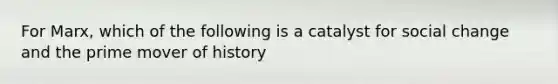 For Marx, which of the following is a catalyst for social change and the prime mover of history