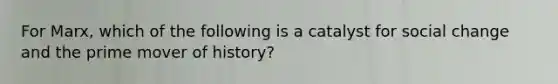 For Marx, which of the following is a catalyst for social change and the prime mover of history?