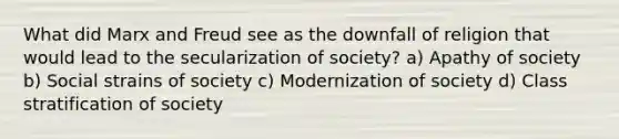 What did Marx and Freud see as the downfall of religion that would lead to the secularization of society? a) Apathy of society b) Social strains of society c) Modernization of society d) Class stratification of society