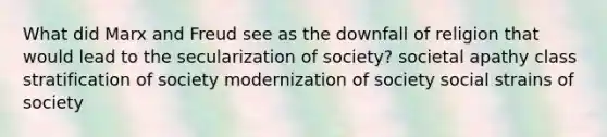 What did Marx and Freud see as the downfall of religion that would lead to the secularization of society? societal apathy class stratification of society modernization of society social strains of society