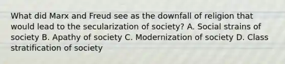 What did Marx and Freud see as the downfall of religion that would lead to the secularization of society? A. Social strains of society B. Apathy of society C. Modernization of society D. Class stratification of society