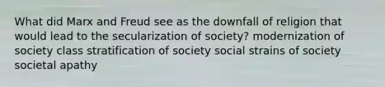 What did Marx and Freud see as the downfall of religion that would lead to the secularization of society? modernization of society class stratification of society social strains of society societal apathy