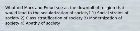 What did Marx and Freud see as the downfall of religion that would lead to the secularization of society? 1) Social strains of society 2) Class stratification of society 3) Modernization of society 4) Apathy of society