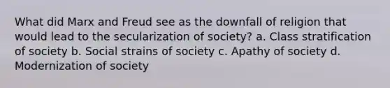 What did Marx and Freud see as the downfall of religion that would lead to the secularization of society? a. Class stratification of society b. Social strains of society c. Apathy of society d. Modernization of society