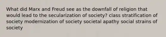 What did Marx and Freud see as the downfall of religion that would lead to the secularization of society? class stratification of society modernization of society societal apathy social strains of society