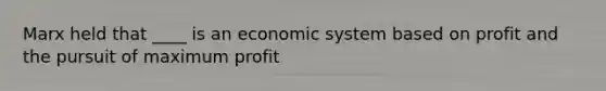 Marx held that ____ is an economic system based on profit and the pursuit of maximum profit