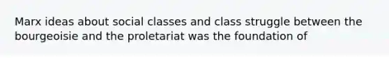 Marx ideas about social classes and class struggle between the bourgeoisie and the proletariat was the foundation of