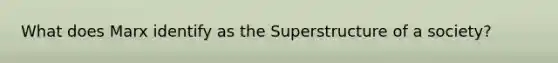 What does Marx identify as the Superstructure of a society?