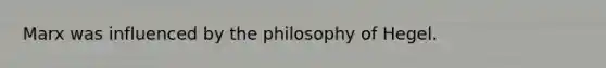 Marx was influenced by the philosophy of Hegel.