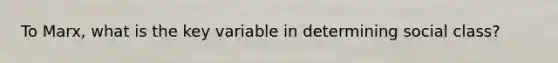 To Marx, what is the key variable in determining social class?