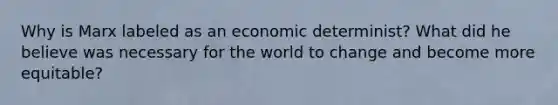 Why is Marx labeled as an economic determinist? What did he believe was necessary for the world to change and become more equitable?