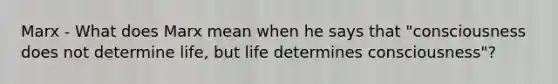 Marx - What does Marx mean when he says that "consciousness does not determine life, but life determines consciousness"?